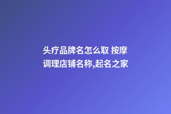 头疗品牌名怎么取 按摩调理店铺名称,起名之家-第1张-店铺起名-玄机派